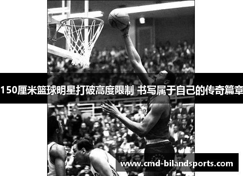 150厘米篮球明星打破高度限制 书写属于自己的传奇篇章