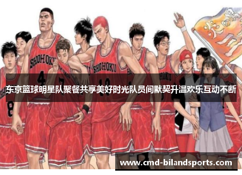 东京篮球明星队聚餐共享美好时光队员间默契升温欢乐互动不断