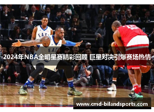 2024年NBA全明星赛精彩回顾 巨星对决引爆赛场热情