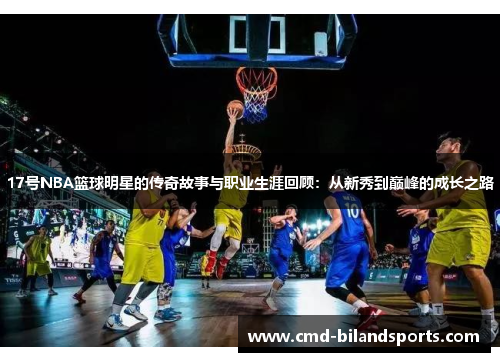 17号NBA篮球明星的传奇故事与职业生涯回顾：从新秀到巅峰的成长之路