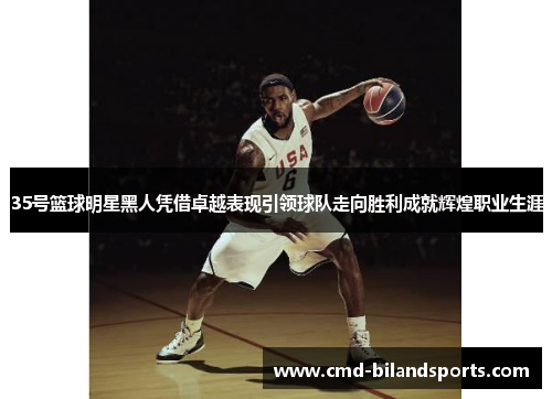 35号篮球明星黑人凭借卓越表现引领球队走向胜利成就辉煌职业生涯