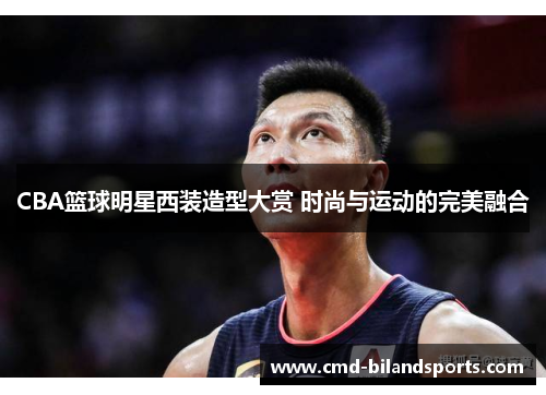 CBA篮球明星西装造型大赏 时尚与运动的完美融合
