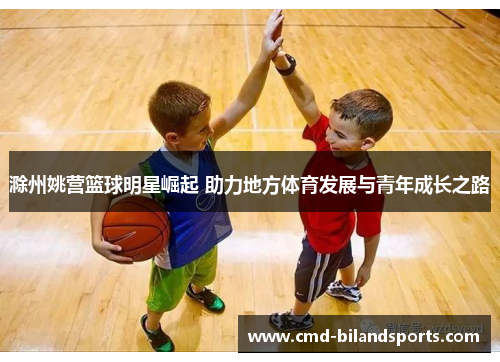 滁州姚营篮球明星崛起 助力地方体育发展与青年成长之路
