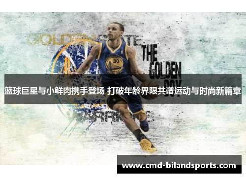 篮球巨星与小鲜肉携手登场 打破年龄界限共谱运动与时尚新篇章