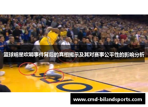 篮球明星吹哨事件背后的真相揭示及其对赛事公平性的影响分析