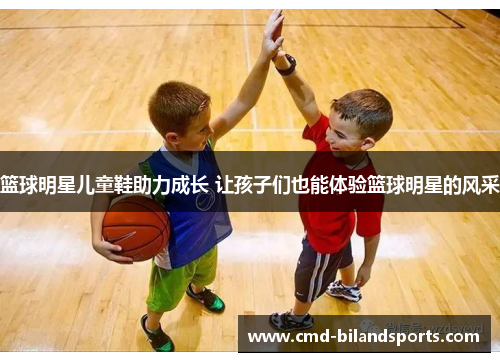 篮球明星儿童鞋助力成长 让孩子们也能体验篮球明星的风采