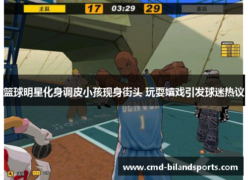 篮球明星化身调皮小孩现身街头 玩耍嬉戏引发球迷热议