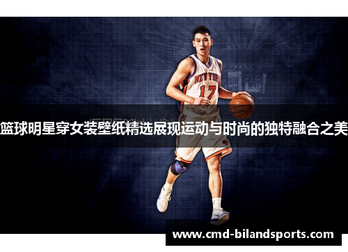 篮球明星穿女装壁纸精选展现运动与时尚的独特融合之美