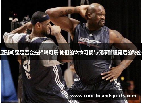 篮球明星是否会选择喝可乐 他们的饮食习惯与健康管理背后的秘密