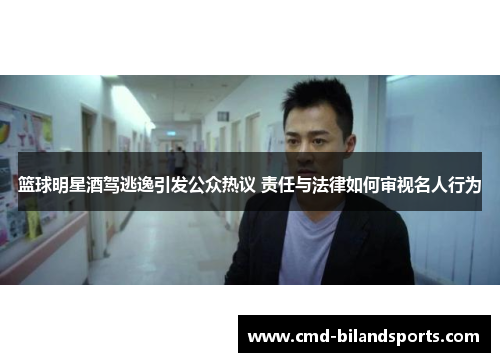 篮球明星酒驾逃逸引发公众热议 责任与法律如何审视名人行为