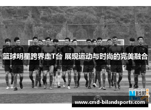 篮球明星跨界走T台 展现运动与时尚的完美融合