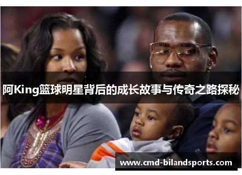 阿King篮球明星背后的成长故事与传奇之路探秘