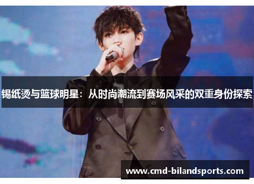 锡纸烫与篮球明星：从时尚潮流到赛场风采的双重身份探索