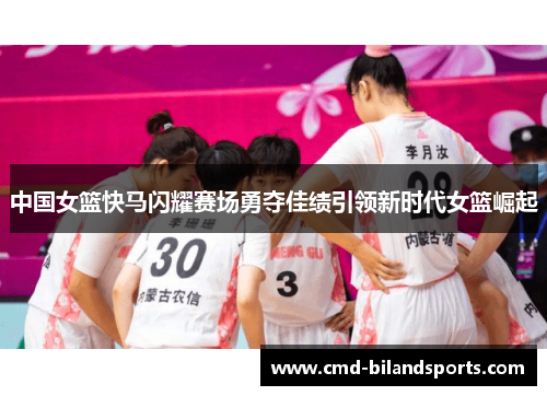中国女篮快马闪耀赛场勇夺佳绩引领新时代女篮崛起