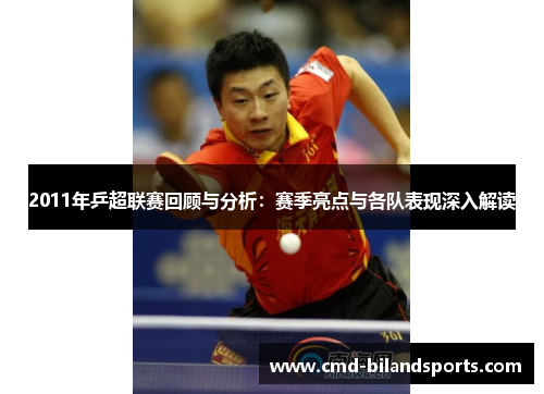 2011年乒超联赛回顾与分析：赛季亮点与各队表现深入解读