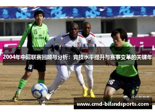 2004年中超联赛回顾与分析：竞技水平提升与赛事变革的关键年