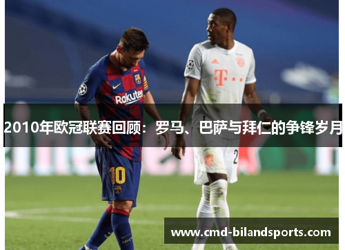 2010年欧冠联赛回顾：罗马、巴萨与拜仁的争锋岁月