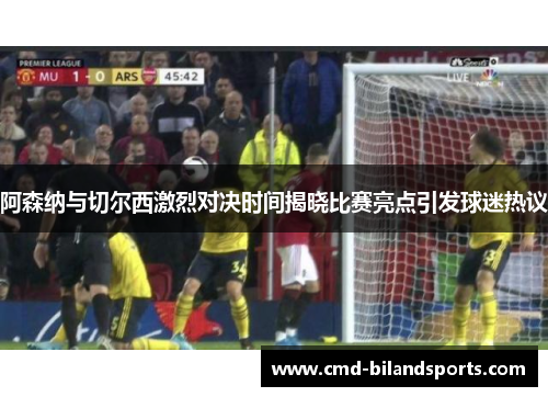 阿森纳与切尔西激烈对决时间揭晓比赛亮点引发球迷热议