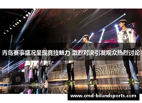 青岛赛事盛况呈现竞技魅力 激烈对决引发观众热烈讨论