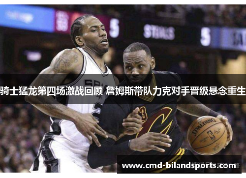 骑士猛龙第四场激战回顾 詹姆斯带队力克对手晋级悬念重生
